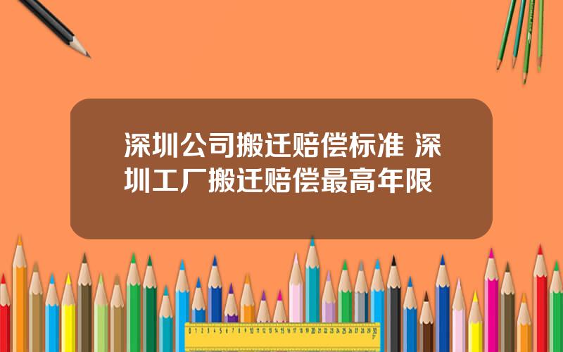 深圳公司搬迁赔偿标准 深圳工厂搬迁赔偿最高年限